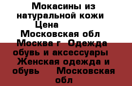 Мокасины из натуральной кожи › Цена ­ 1 000 - Московская обл., Москва г. Одежда, обувь и аксессуары » Женская одежда и обувь   . Московская обл.